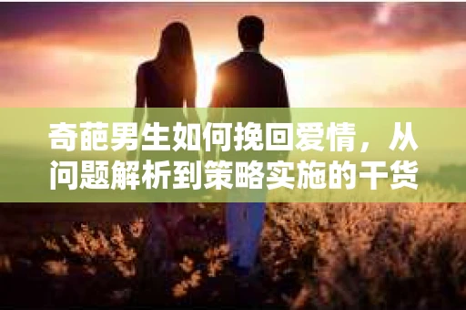 奇葩男生如何挽回爱情，从问题解析到策略实施的干货指南