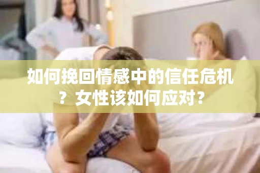 如何挽回情感中的信任危机？女性该如何应对？