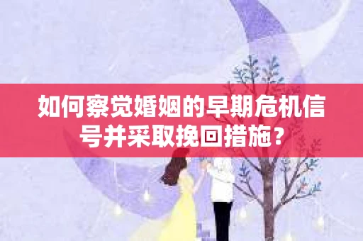 如何察觉婚姻的早期危机信号并采取挽回措施? 如何察觉婚姻的早期危机信号并采取挽回措施?