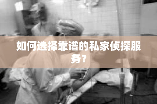 如何选择靠谱的私家侦探服务? 如何选择靠谱的私家侦探服务?
