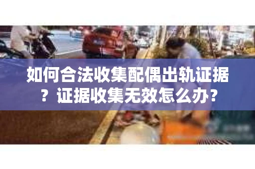 如何合法收集配偶出轨证据？证据收集无效怎么办？
