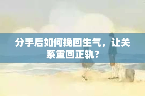 分手后如何挽回生气,让关系重回正轨? 分手后如何挽回生气,让关系重回正轨?