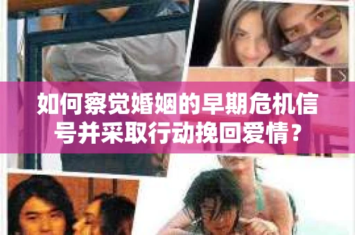 如何察觉婚姻的早期危机信号并采取行动挽回爱情? 如何察觉婚姻的早期危机信号并采取行动挽回爱情?