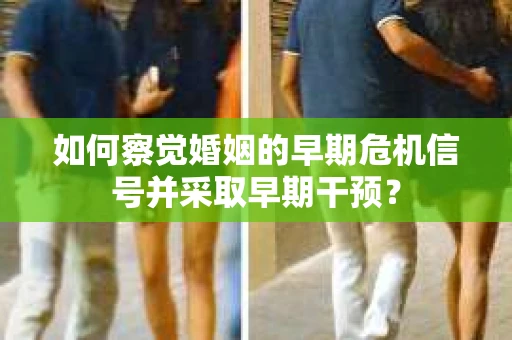 如何察觉婚姻的早期危机信号并采取早期干预？