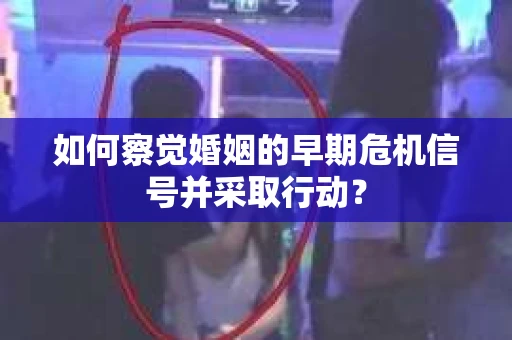 如何察觉婚姻的早期危机信号并采取行动? 如何察觉婚姻的早期危机信号并采取行动?
