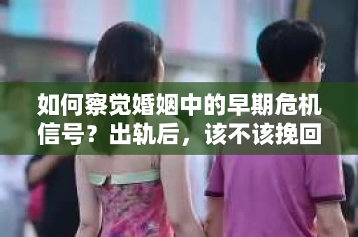 如何察觉婚姻中的早期危机信号？出轨后，该不该挽回怎么办？