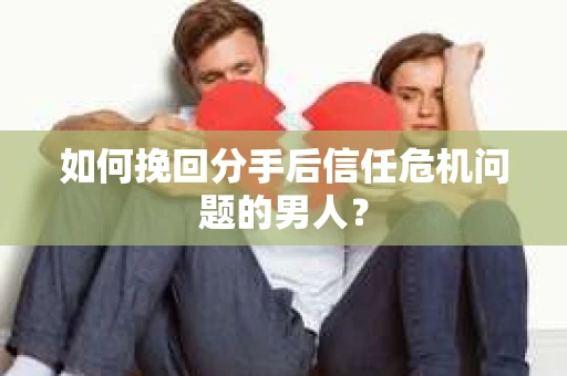 如何挽回分手后信任危机问题的男人? 如何挽回分手后信任危机问题的男人?