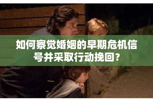 如何察觉婚姻的早期危机信号并采取行动挽回？
