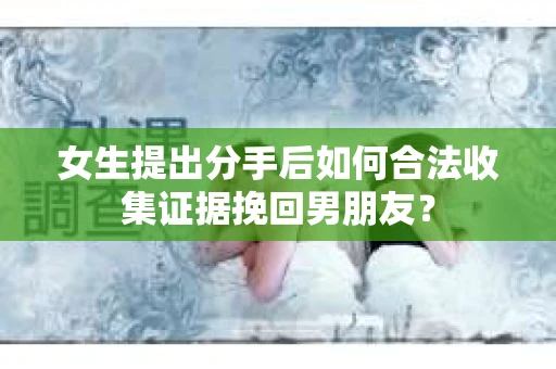 女生提出分手后如何合法收集证据挽回男朋友? 女生提出分手后如何合法收集证据挽回男朋友?