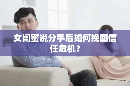 女闺蜜说分手后如何挽回信任危机？