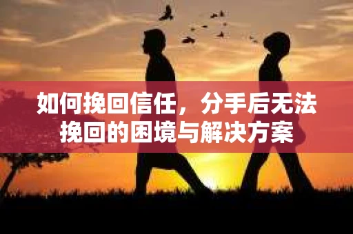 如何挽回信任，分手后无法挽回的困境与解决方案