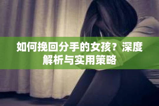如何挽回分手的女孩?深度解析与实用策略 如何挽回分手的女孩?深度解析与实用策略