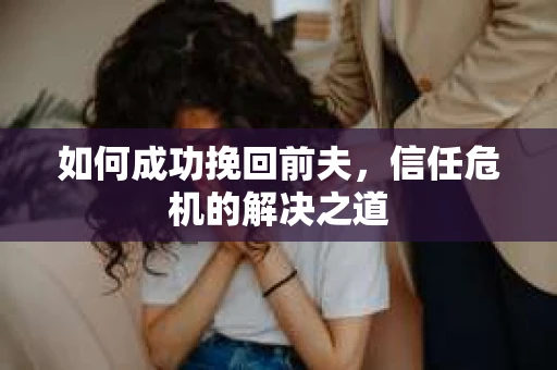 如何成功挽回前夫，信任危机的解决之道