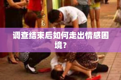 调查结束后如何走出情感困境? 调查结束后如何走出情感困境?