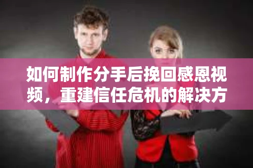 如何制作分手后挽回感恩视频，重建信任危机的解决方案