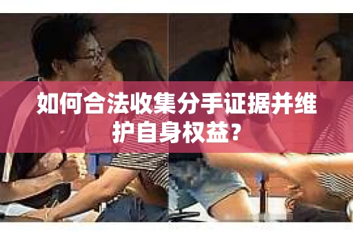 如何合法收集分手证据并维护自身权益？