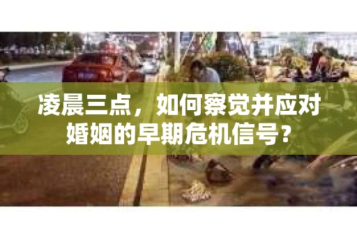 凌晨三点，如何察觉并应对婚姻的早期危机信号？