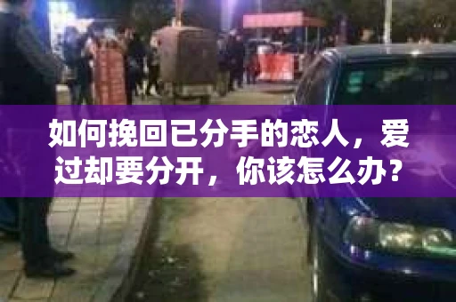 如何挽回已分手的恋人，爱过却要分开，你该怎么办？