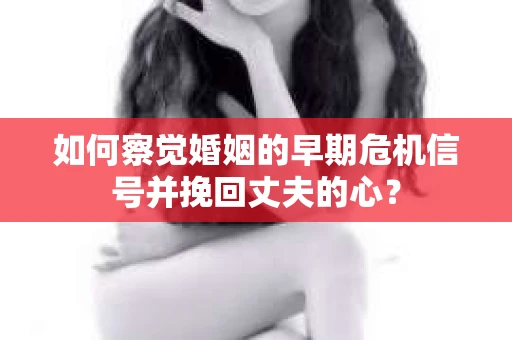 如何察觉婚姻的早期危机信号并挽回丈夫的心？
