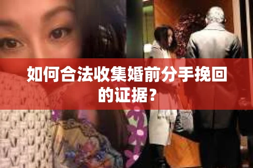 如何合法收集婚前分手挽回的证据? 如何合法收集婚前分手挽回的证据?