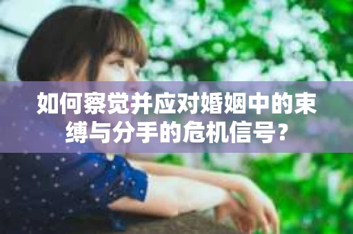 如何察觉并应对婚姻中的束缚与分手的危机信号？
