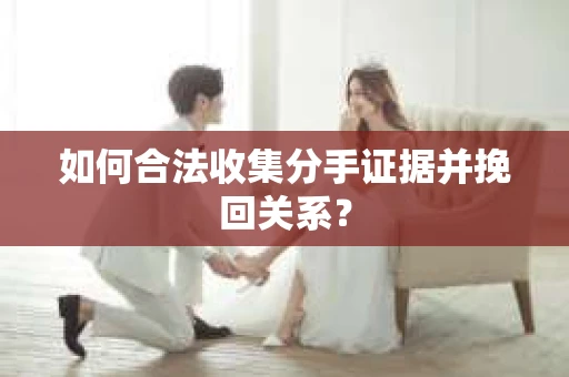 如何合法收集分手证据并挽回关系？