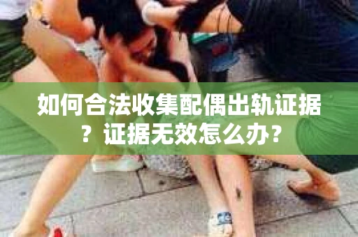 如何合法收集配偶出轨证据？证据无效怎么办？