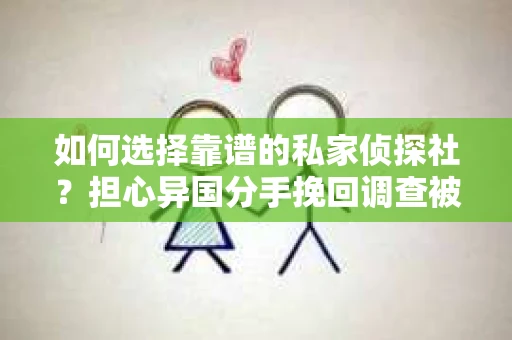如何选择靠谱的私家侦探社?担心异国分手挽回调查被欺骗怎么办? 如何选择靠谱的私家侦探社?担心异国分手挽回调查被欺骗怎么办?