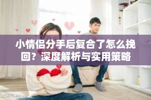 小情侣分手后复合了怎么挽回？深度解析与实用策略