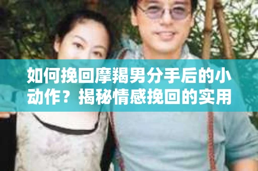 如何挽回摩羯男分手后的小动作？揭秘情感挽回的实用策略