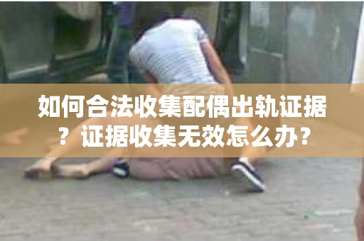 如何合法收集配偶出轨证据？证据收集无效怎么办？