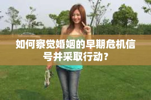 如何察觉婚姻的早期危机信号并采取行动？