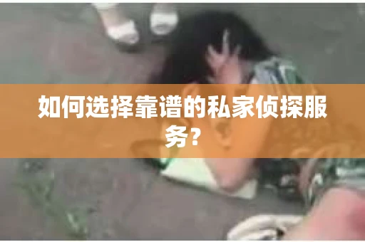如何选择靠谱的私家侦探服务? 如何选择靠谱的私家侦探服务?