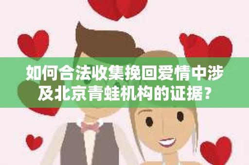 如何合法收集挽回爱情中涉及北京青蛙机构的证据? 如何合法收集挽回爱情中涉及北京青蛙机构的证据?