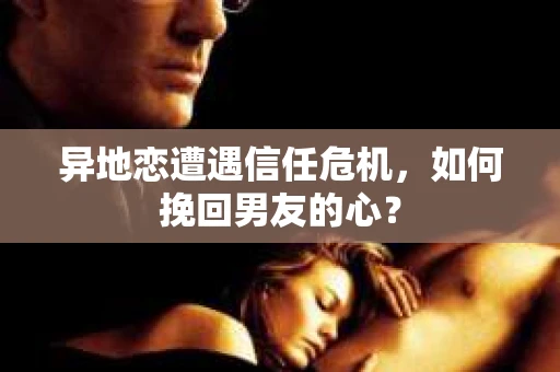 异地恋遭遇信任危机，如何挽回男友的心？