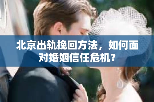 北京出轨挽回方法，如何面对婚姻信任危机？