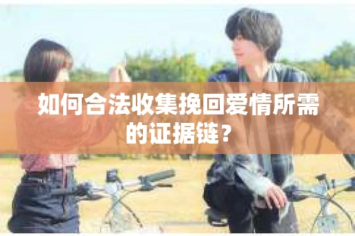 如何合法收集挽回爱情所需的证据链? 如何合法收集挽回爱情所需的证据链?