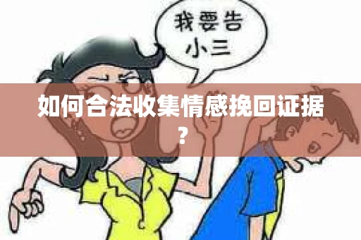 如何合法收集情感挽回证据？