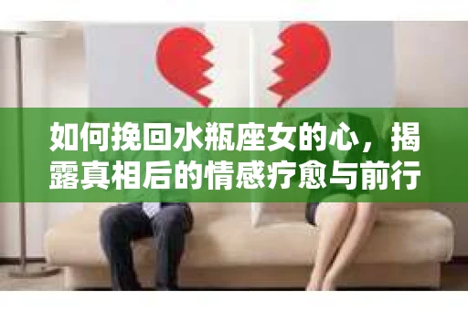如何挽回水瓶座女的心，揭露真相后的情感疗愈与前行计划