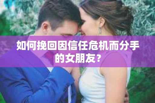 如何挽回因信任危机而分手的女朋友? 如何挽回因信任危机而分手的女朋友?