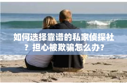 如何选择靠谱的私家侦探社？担心被欺骗怎么办？