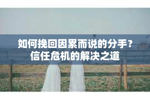 如何挽回因累而说的分手?信任危机的解决之道 如何挽回因累而说的分手?信任危机的解决之道