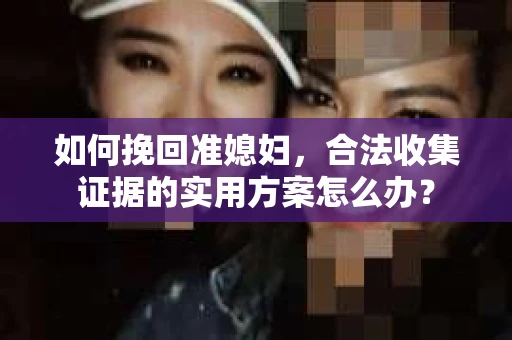 如何挽回准媳妇，合法收集证据的实用方案怎么办？