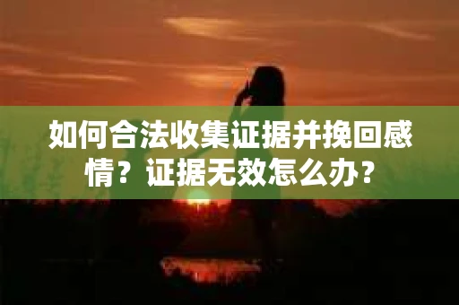 如何合法收集证据并挽回感情？证据无效怎么办？