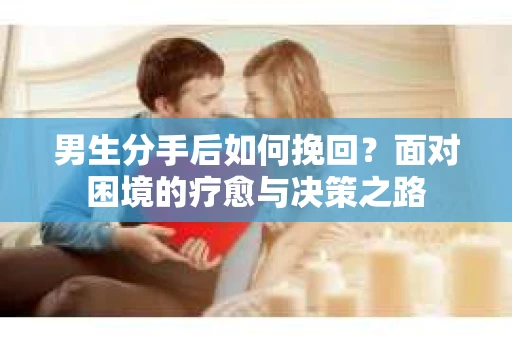 男生分手后如何挽回？面对困境的疗愈与决策之路