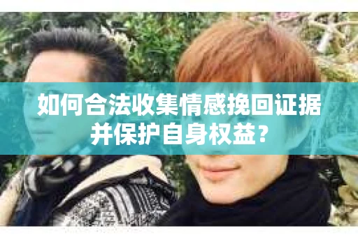 如何合法收集情感挽回证据并保护自身权益? 如何合法收集情感挽回证据并保护自身权益?