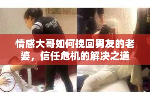 情感大哥如何挽回男友的老婆，信任危机的解决之道
