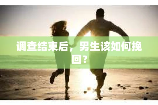 调查结束后，男生该如何挽回？