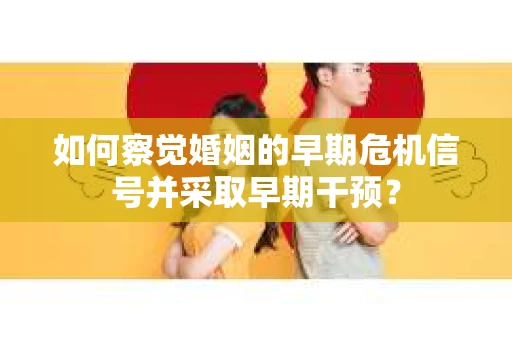 如何察觉婚姻的早期危机信号并采取早期干预？