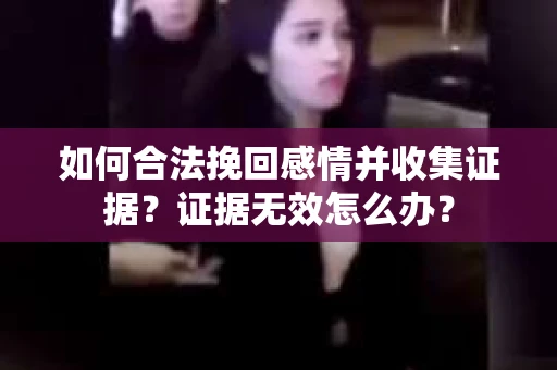 如何合法挽回感情并收集证据？证据无效怎么办？